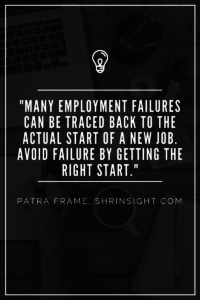 Many employment failures can be traced back to the actual start of a new job. Avoid that failure by getting the right start.